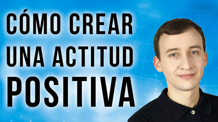 Cómo Crear Una Actitud Mental Positiva Duradera Para El Éxito Total